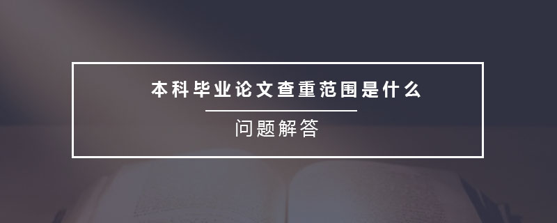 本科畢業(yè)論文查重范圍是什么